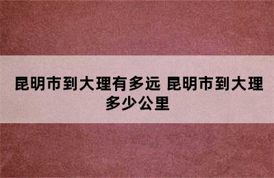 昆明市到大理有多远 昆明市到大理多少公里